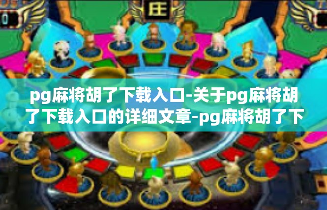 pg麻将胡了下载入口-关于pg麻将胡了下载入口的详细文章-pg麻将胡了下载入口