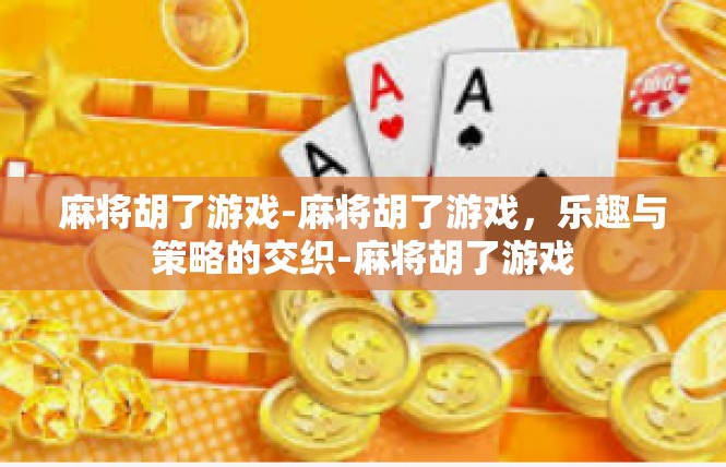 麻将胡了游戏-麻将胡了游戏，乐趣与策略的交织-麻将胡了游戏