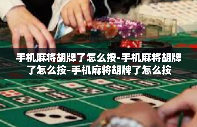 手机麻将胡牌了怎么按-手机麻将胡牌了怎么按-手机麻将胡牌了怎么按