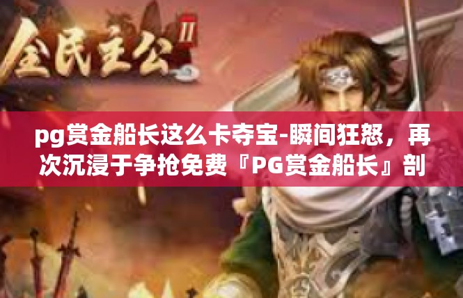 pg赏金船长这么卡夺宝-瞬间狂怒，再次沉浸于争抢免费『PG赏金船长』剖析超级竞品的多功能元素挑战-pg赏金船长这么卡夺宝