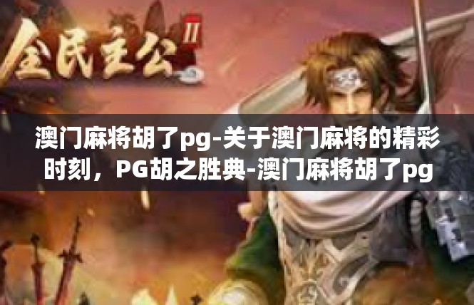 澳门麻将胡了pg-关于澳门麻将的精彩时刻，PG胡之胜典-澳门麻将胡了pg