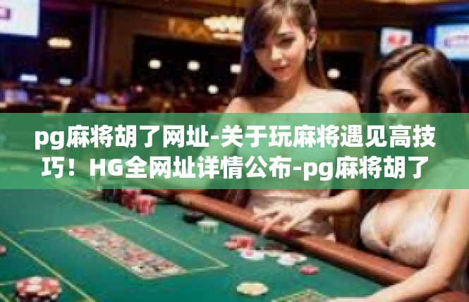 pg麻将胡了网址-关于玩麻将遇见高技巧！HG全网址详情公布-pg麻将胡了网址