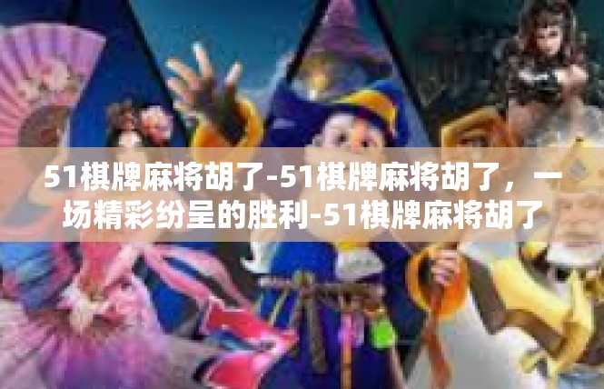 51棋牌麻将胡了-51棋牌麻将胡了，一场精彩纷呈的胜利-51棋牌麻将胡了