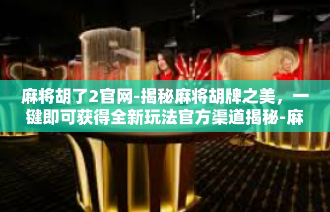 麻将胡了2官网-揭秘麻将胡牌之美，一键即可获得全新玩法官方渠道揭秘-麻将胡了2官网