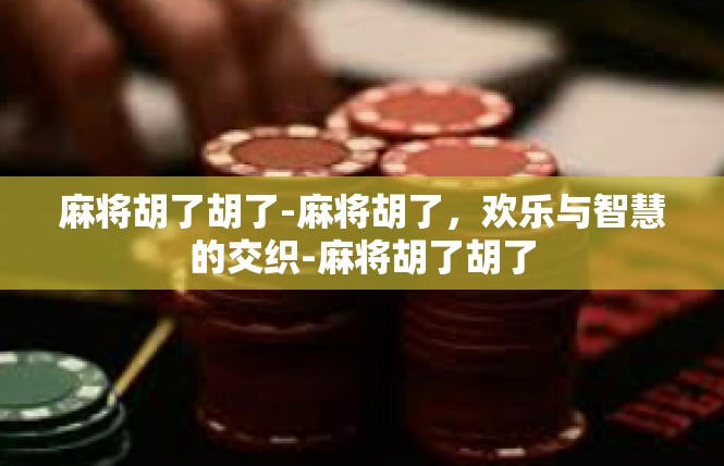 麻将胡了胡了-麻将胡了，欢乐与智慧的交织-麻将胡了胡了