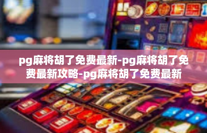 pg麻将胡了免费最新-pg麻将胡了免费最新攻略-pg麻将胡了免费最新