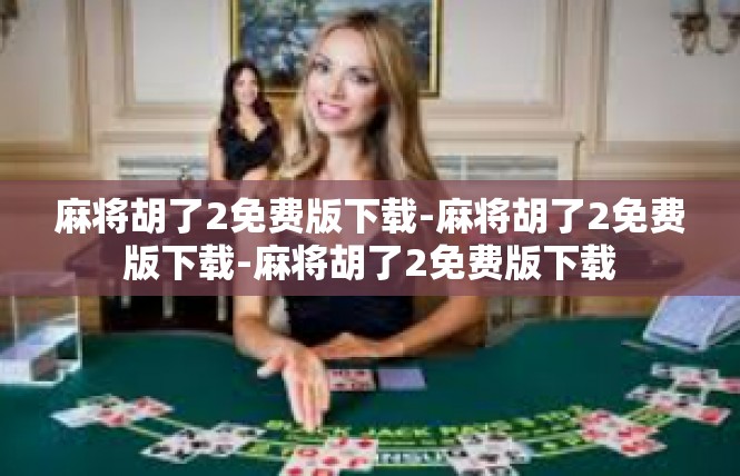 麻将胡了2免费版下载-麻将胡了2免费版下载-麻将胡了2免费版下载