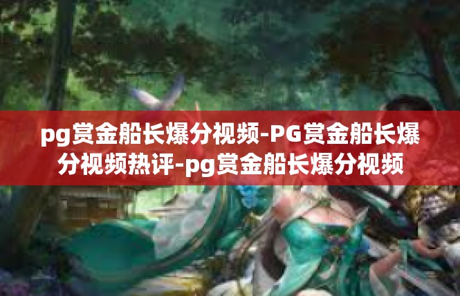 pg赏金船长爆分视频-PG赏金船长爆分视频热评-pg赏金船长爆分视频