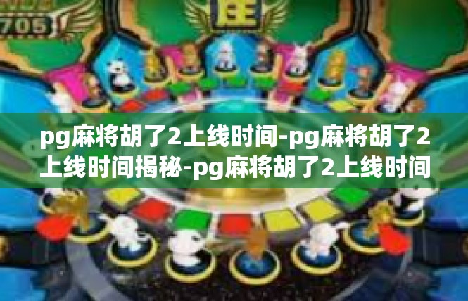 pg麻将胡了2上线时间-pg麻将胡了2上线时间揭秘-pg麻将胡了2上线时间