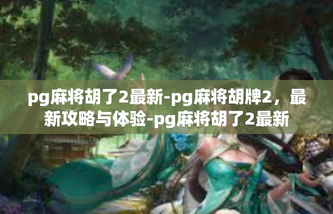 pg麻将胡了2最新-pg麻将胡牌2，最新攻略与体验-pg麻将胡了2最新
