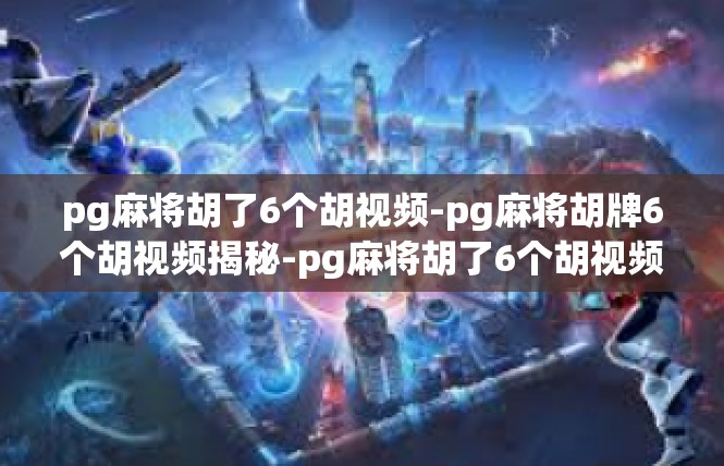 pg麻将胡了6个胡视频-pg麻将胡牌6个胡视频揭秘-pg麻将胡了6个胡视频