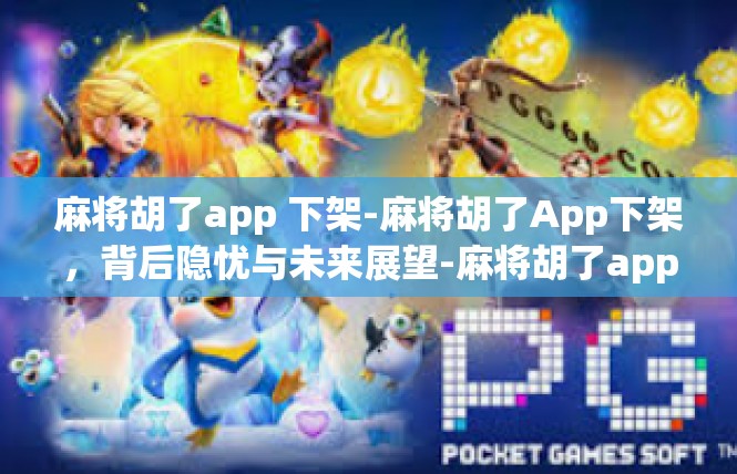 麻将胡了app 下架-麻将胡了App下架，背后隐忧与未来展望-麻将胡了app 下架