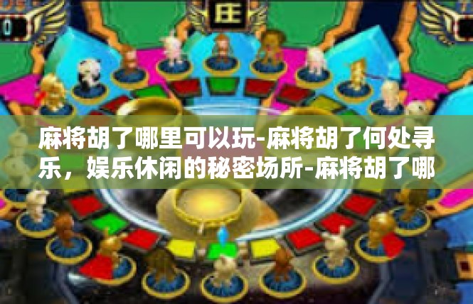 麻将胡了哪里可以玩-麻将胡了何处寻乐，娱乐休闲的秘密场所-麻将胡了哪里可以玩