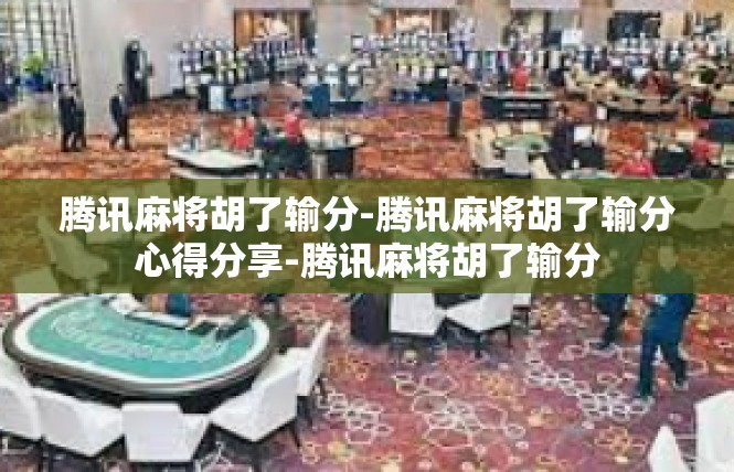 腾讯麻将胡了输分-腾讯麻将胡了输分心得分享-腾讯麻将胡了输分