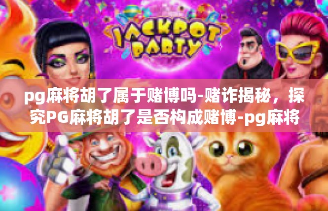 pg麻将胡了属于赌博吗-赌诈揭秘，探究PG麻将胡了是否构成赌博-pg麻将胡了属于赌博吗