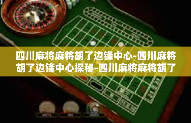 四川麻将麻将胡了边锋中心-四川麻将胡了边锋中心探秘-四川麻将麻将胡了边锋中心