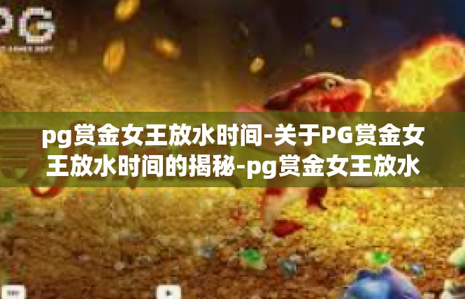 pg赏金女王放水时间-关于PG赏金女王放水时间的揭秘-pg赏金女王放水时间