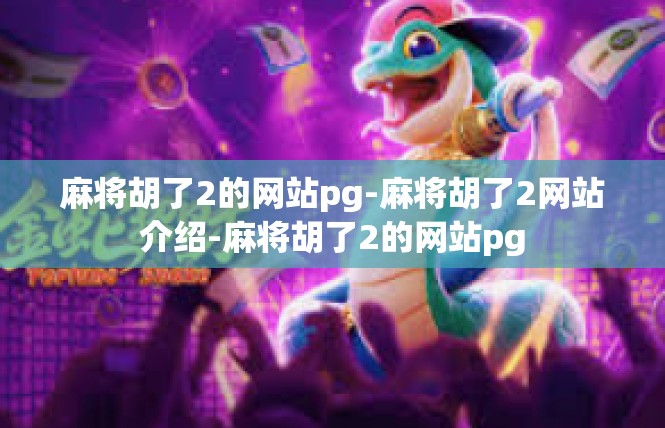 麻将胡了2的网站pg-麻将胡了2网站介绍-麻将胡了2的网站pg