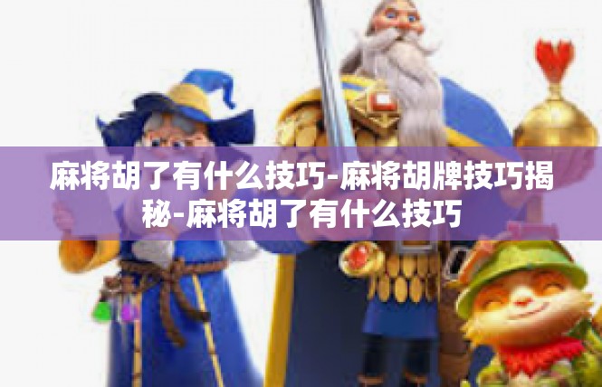 麻将胡了有什么技巧-麻将胡牌技巧揭秘-麻将胡了有什么技巧