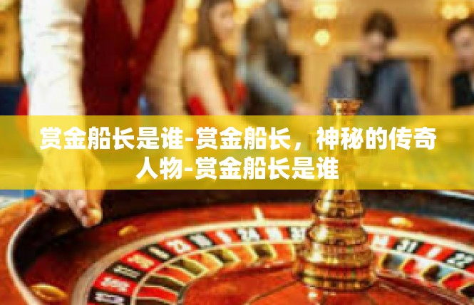 赏金船长是谁-赏金船长，神秘的传奇人物-赏金船长是谁