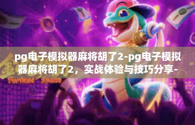pg电子模拟器麻将胡了2-pg电子模拟器麻将胡了2，实战体验与技巧分享-pg电子模拟器麻将胡了2