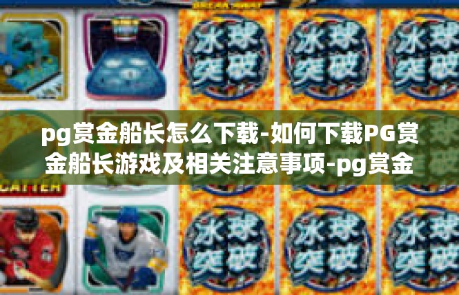 pg赏金船长怎么下载-如何下载PG赏金船长游戏及相关注意事项-pg赏金船长怎么下载