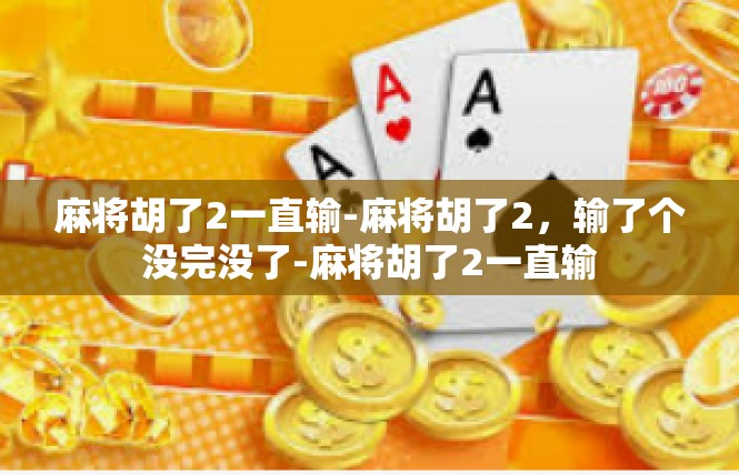 麻将胡了2一直输-麻将胡了2，输了个没完没了-麻将胡了2一直输