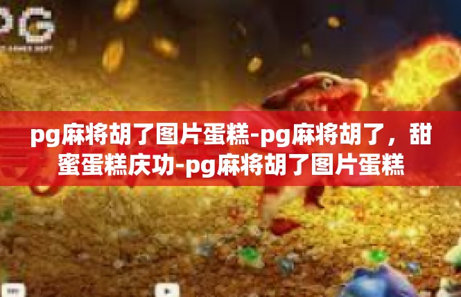pg麻将胡了图片蛋糕-pg麻将胡了，甜蜜蛋糕庆功-pg麻将胡了图片蛋糕