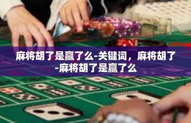麻将胡了是赢了么-关键词，麻将胡了-麻将胡了是赢了么