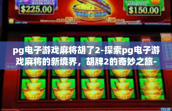 pg电子游戏麻将胡了2-探索pg电子游戏麻将的新境界，胡牌2的奇妙之旅-pg电子游戏麻将胡了2