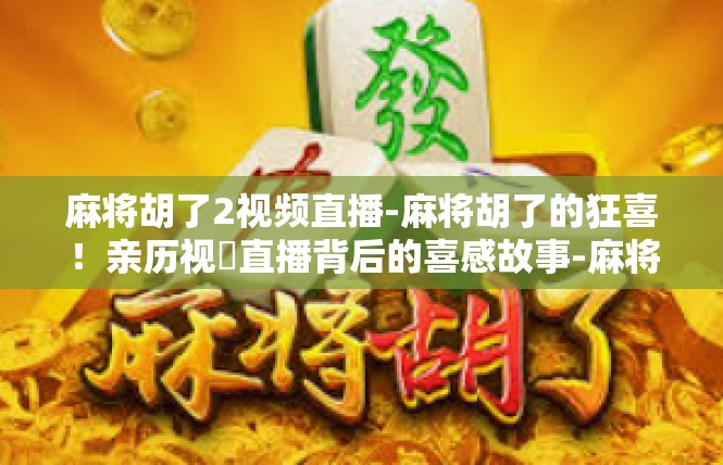 麻将胡了2视频直播-麻将胡了的狂喜！亲历视頻直播背后的喜感故事-麻将胡了2视频直播