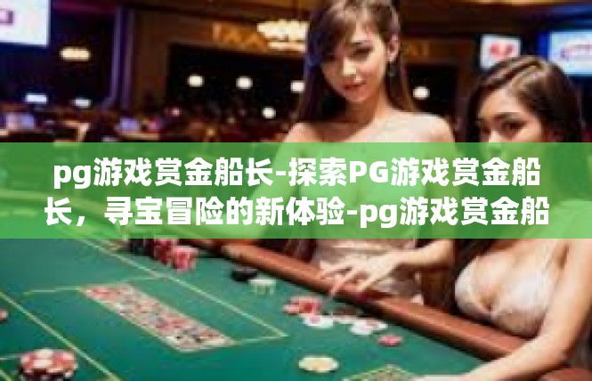 pg游戏赏金船长-探索PG游戏赏金船长，寻宝冒险的新体验-pg游戏赏金船长