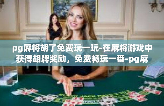 pg麻将胡了免费玩一玩-在麻将游戏中获得胡牌奖励，免费畅玩一番-pg麻将胡了免费玩一玩