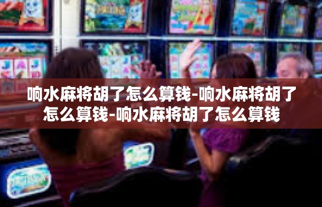 响水麻将胡了怎么算钱-响水麻将胡了怎么算钱-响水麻将胡了怎么算钱