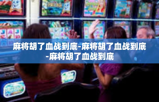 麻将胡了血战到底-麻将胡了血战到底-麻将胡了血战到底