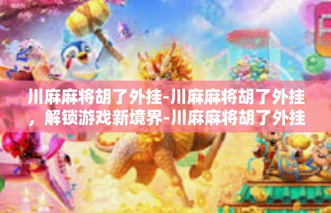 川麻麻将胡了外挂-川麻麻将胡了外挂，解锁游戏新境界-川麻麻将胡了外挂