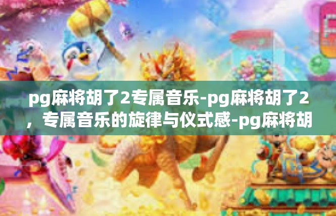 pg麻将胡了2专属音乐-pg麻将胡了2，专属音乐的旋律与仪式感-pg麻将胡了2专属音乐