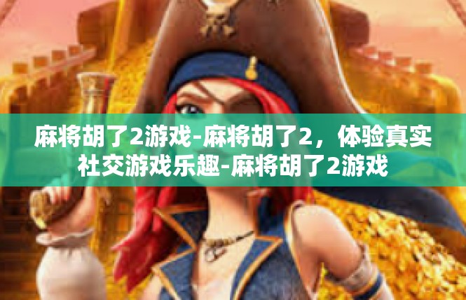 麻将胡了2游戏-麻将胡了2，体验真实社交游戏乐趣-麻将胡了2游戏