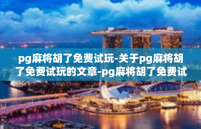 pg麻将胡了免费试玩-关于pg麻将胡了免费试玩的文章-pg麻将胡了免费试玩