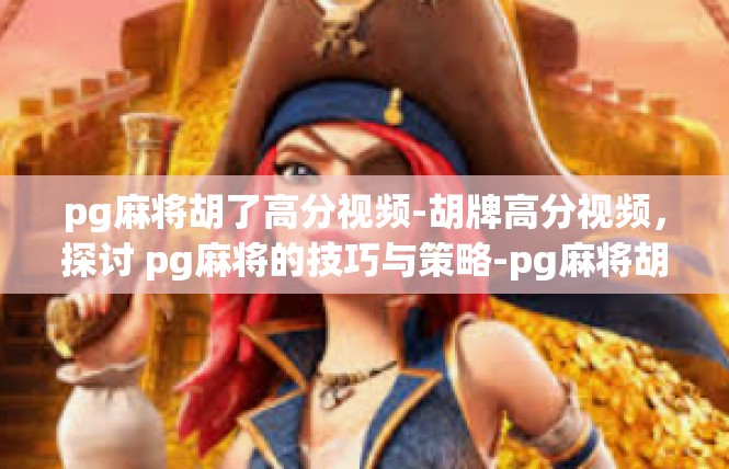 pg麻将胡了高分视频-胡牌高分视频，探讨 pg麻将的技巧与策略-pg麻将胡了高分视频