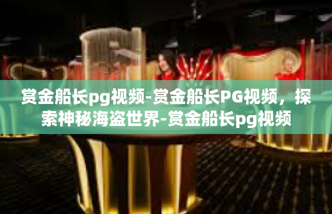 赏金船长pg视频-赏金船长PG视频，探索神秘海盗世界-赏金船长pg视频