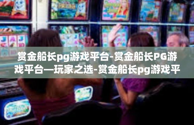 赏金船长pg游戏平台-赏金船长PG游戏平台—玩家之选-赏金船长pg游戏平台