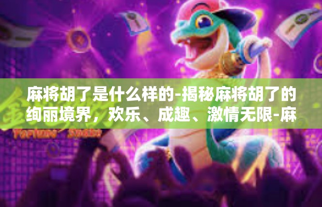 麻将胡了是什么样的-揭秘麻将胡了的绚丽境界，欢乐、成趣、激情无限-麻将胡了是什么样的