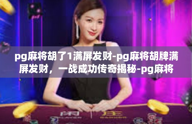 pg麻将胡了1满屏发财-pg麻将胡牌满屏发财，一战成功传奇揭秘-pg麻将胡了1满屏发财