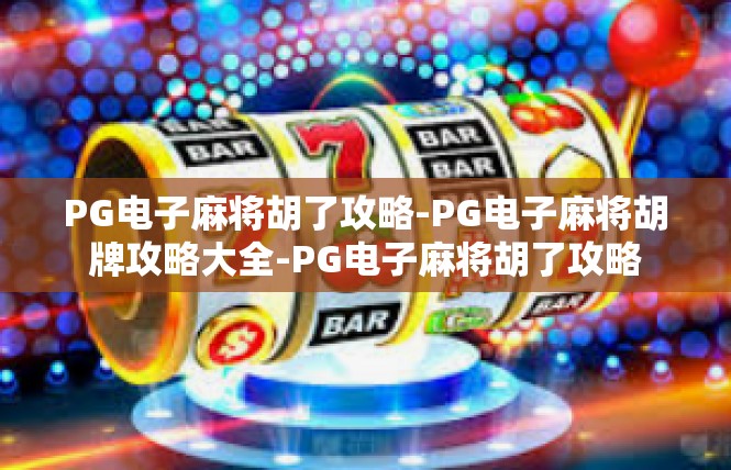 PG电子麻将胡了攻略-PG电子麻将胡牌攻略大全-PG电子麻将胡了攻略