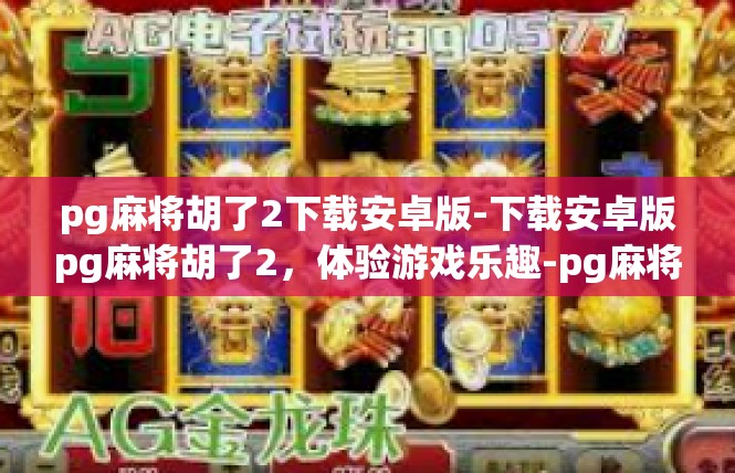 pg麻将胡了2下载安卓版-下载安卓版pg麻将胡了2，体验游戏乐趣-pg麻将胡了2下载安卓版