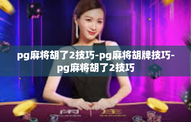 pg麻将胡了2技巧-pg麻将胡牌技巧-pg麻将胡了2技巧