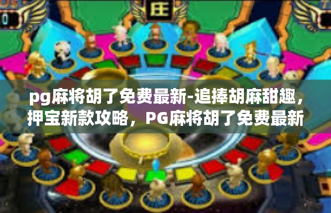 pg麻将胡了免费最新-追捧胡麻甜趣，押宝新款攻略，PG麻将胡了免费最新更新-pg麻将胡了免费最新