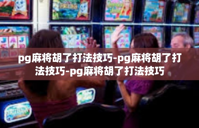 pg麻将胡了打法技巧-pg麻将胡了打法技巧-pg麻将胡了打法技巧