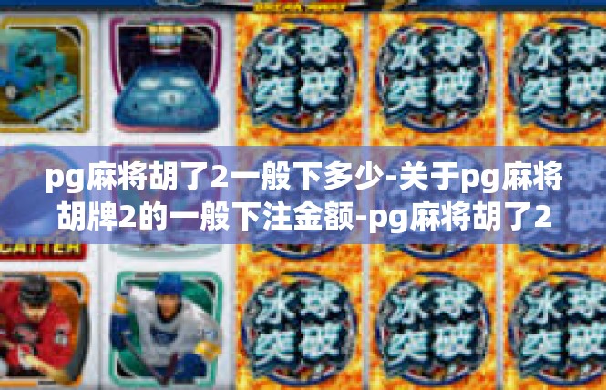 pg麻将胡了2一般下多少-关于pg麻将胡牌2的一般下注金额-pg麻将胡了2一般下多少